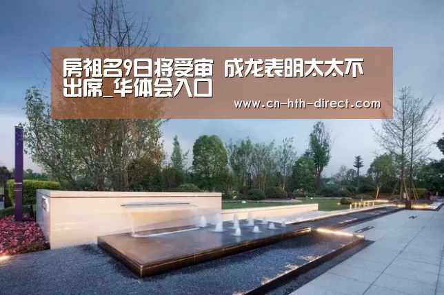 房祖名9日将受审 成龙表明太太不出席_华体会入口(图2)