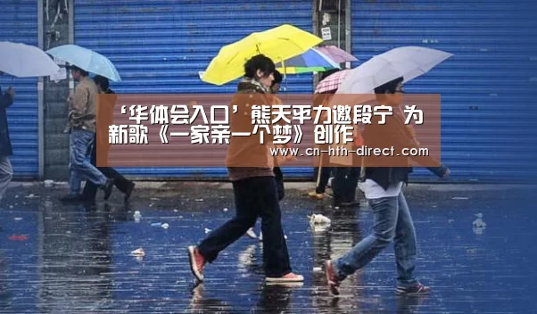 ‘华体会入口’熊天平力邀段宁 为新歌《一家亲一个梦》创作(图1) 华体会入口