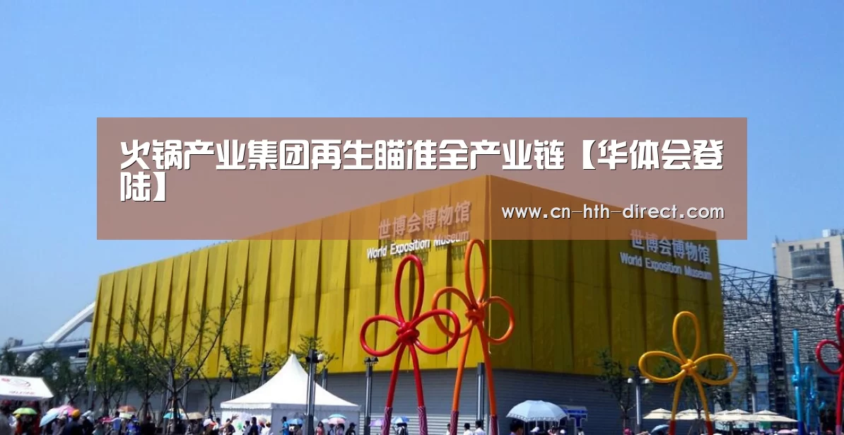 火锅产业集团再生瞄准全产业链【华体会登陆】(图1) 火锅产业集团再生瞄准全产业链【华体会登陆】(图1)