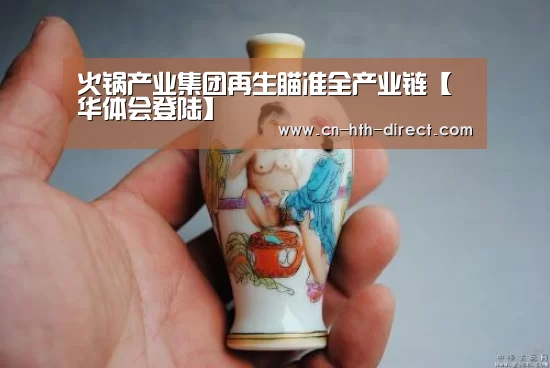 火锅产业集团再生瞄准全产业链【华体会登陆】(图4) 火锅产业集团再生瞄准全产业链【华体会登陆】(图4)