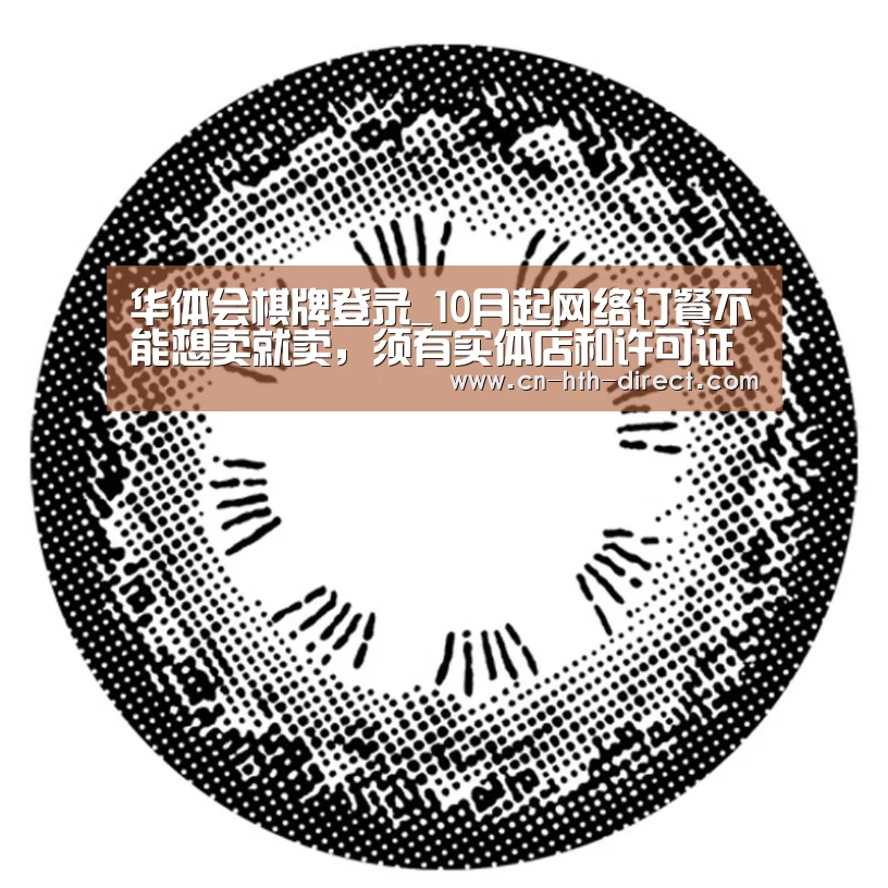 华体会棋牌登录_10月起网络订餐不能想卖就卖,须有实体店和许可证(图1) 华体会棋牌登录_10月起网络订餐不能想卖就卖,须有实体店和许可证(图1)