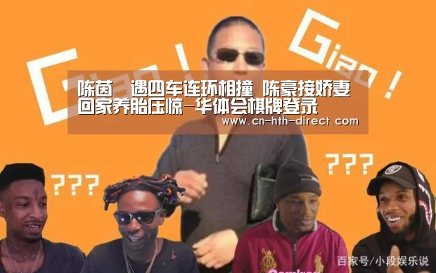 陈茵媺遇四车连环相撞 陈豪接娇妻回家养胎压惊-华体会棋牌登录(图1) 华体会棋牌登录