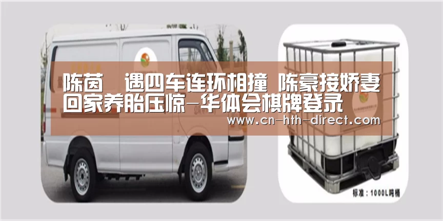 陈茵媺遇四车连环相撞 陈豪接娇妻回家养胎压惊-华体会棋牌登录(图2) 陈茵媺遇四车连环相撞 陈豪接娇妻回家养胎压惊-华体会棋牌登录(图2)