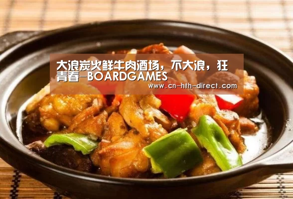 大浪炭火鲜牛肉酒场,不大浪,狂青春-BOARDGAMES(图4) 华体会入口