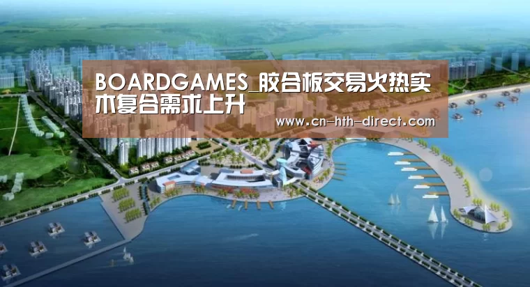 BOARDGAMES_胶合板交易火热实木复合需求上升(图2) 华体会登陆