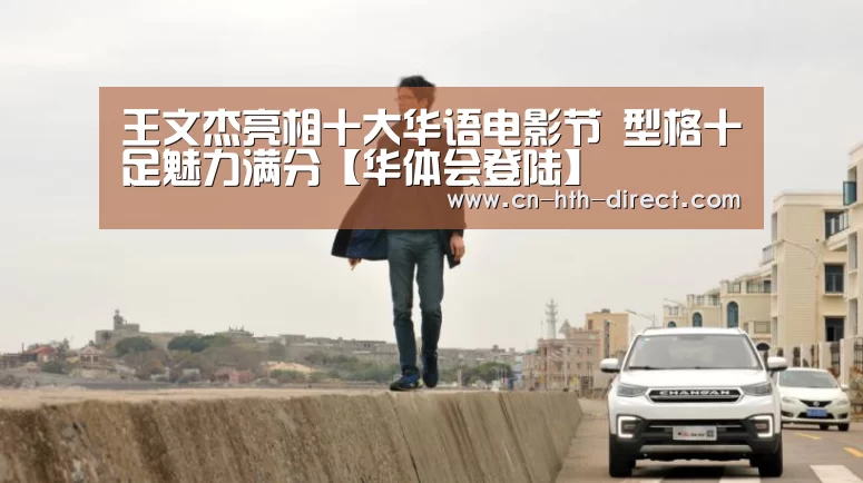 王文杰亮相十大华语电影节 型格十足魅力满分【华体会登陆】(图1) 华体会入口