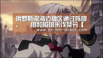 俄罗斯滨海边疆区通过栎树、 梣树和椴树采伐禁令【华体会登陆】(图2) 俄罗斯滨海边疆区通过栎树、 梣树和椴树采伐禁令【华体会登陆】(图2)
