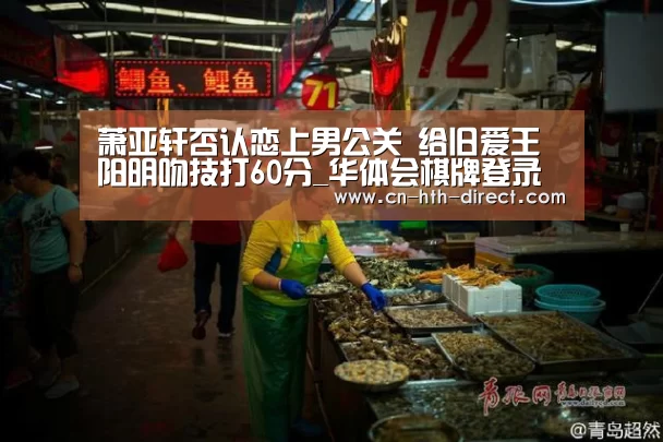 萧亚轩否认恋上男公关 给旧爱王阳明吻技打60分_华体会棋牌登录(图1) 华体会登陆