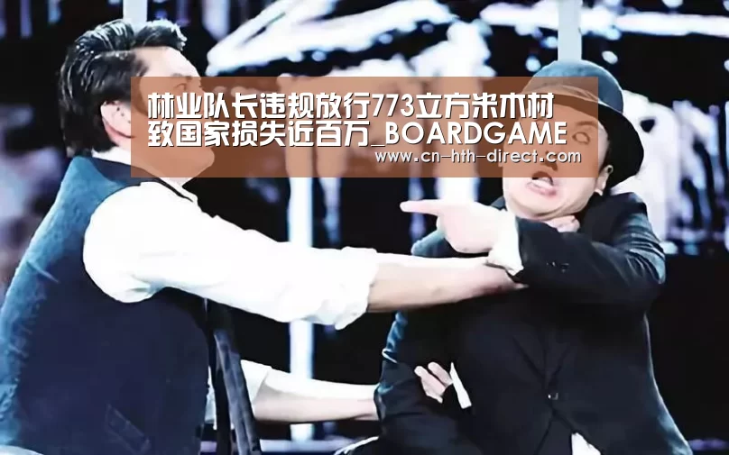 林业队长违规放行773立方米木材 致国家损失近百万_BOARDGAMES(图1) 华体会登陆