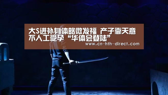 大S进补身体略微发福 产子靠天意不人工受孕“华体会登陆”(图4)